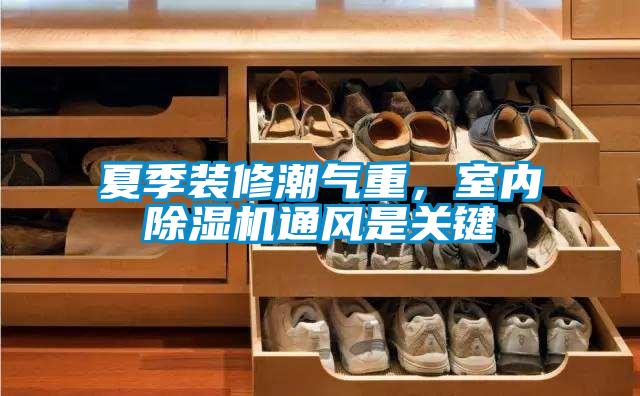 夏季裝修潮氣重，室內除濕機通風(fēng)是關(guān)鍵
