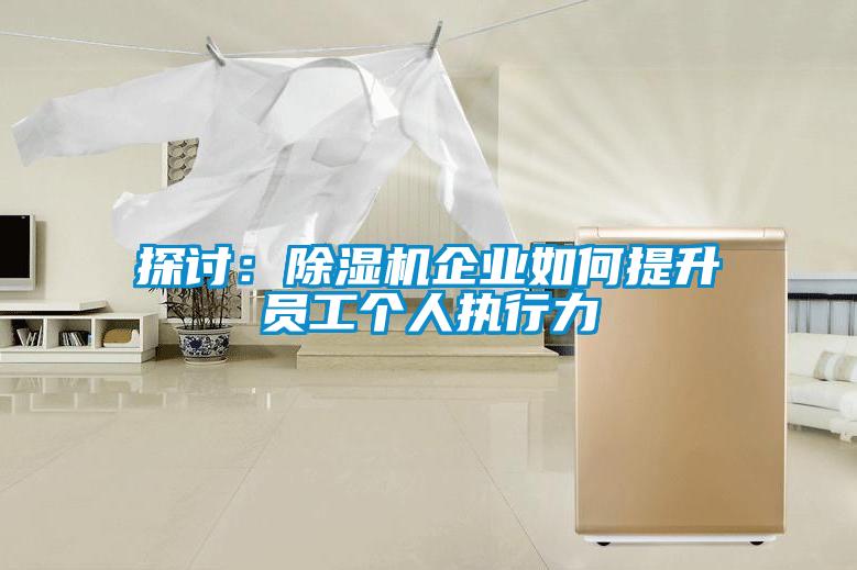 探討：除濕機企業(yè)如何提升員工個(gè)人執行力