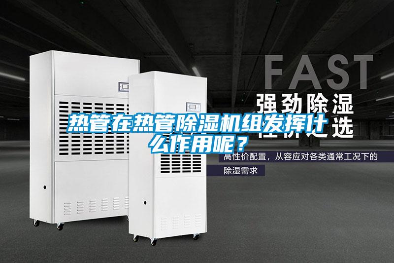 熱管在熱管除濕機組發(fā)揮什么作用呢？