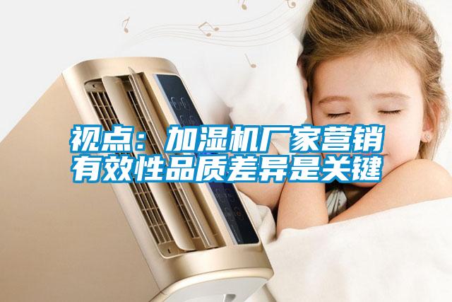 視點(diǎn)：加濕機廠(chǎng)家營(yíng)銷(xiāo)有效性品質(zhì)差異是關(guān)鍵