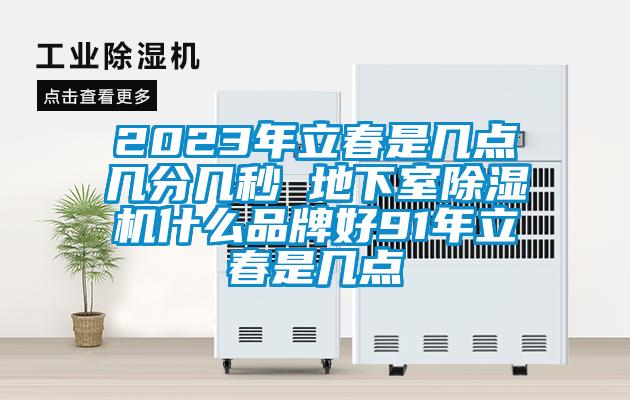 2023年立春是幾點(diǎn)幾分幾秒 地下室除濕機什么品牌好91年立春是幾點(diǎn)