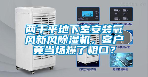 兩千平地下室安裝氧風(fēng)新風(fēng)除濕機，客戶(hù)竟當場(chǎng)爆了粗口？