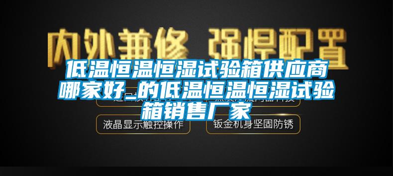 低溫恒溫恒濕試驗箱供應商哪家好_的低溫恒溫恒濕試驗箱銷(xiāo)售廠(chǎng)家