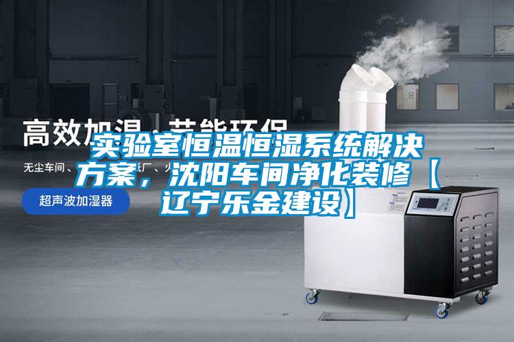 實(shí)驗室恒溫恒濕系統解決方案，沈陽(yáng)車(chē)間凈化裝修【遼寧樂(lè )金建設】