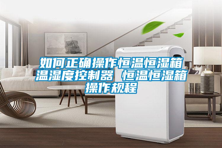 如何正確操作恒溫恒濕箱溫濕度控制器 恒溫恒濕箱操作規程