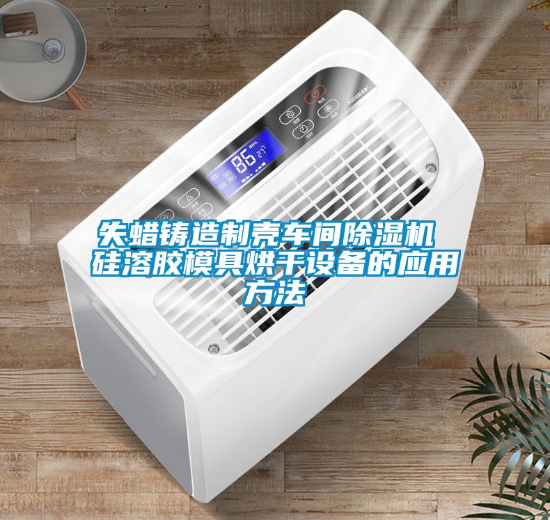 失蠟鑄造制殼車(chē)間除濕機 硅溶膠模具烘干設備的應用方法