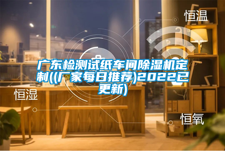 廣東檢測試紙車(chē)間除濕機定制((廠(chǎng)家每日推薦)2022已更新)