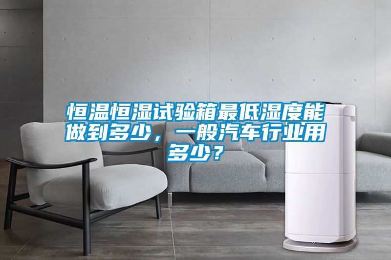 恒溫恒濕試驗箱最低濕度能做到多少，一般汽車(chē)行業(yè)用多少？