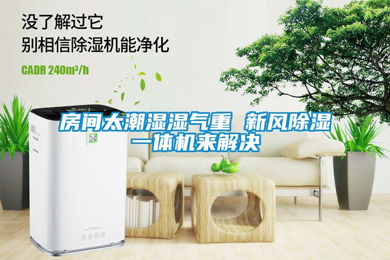 房間太潮濕濕氣重 新風(fēng)除濕一體機來(lái)解決