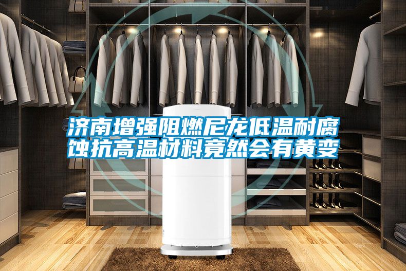 濟南增強阻燃尼龍低溫耐腐蝕抗高溫材料竟然會(huì )有黃變