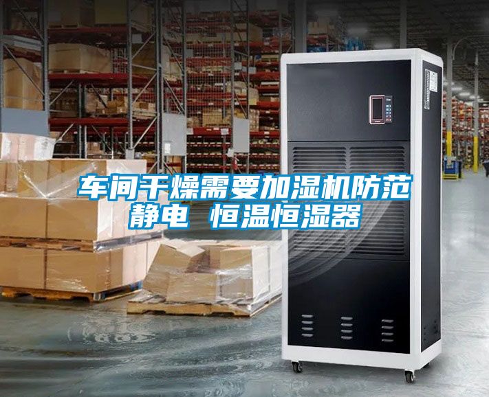 車(chē)間干燥需要加濕機防范靜電 恒溫恒濕器