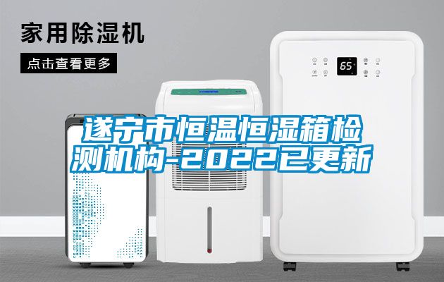 遂寧市恒溫恒濕箱檢測機構-2022已更新