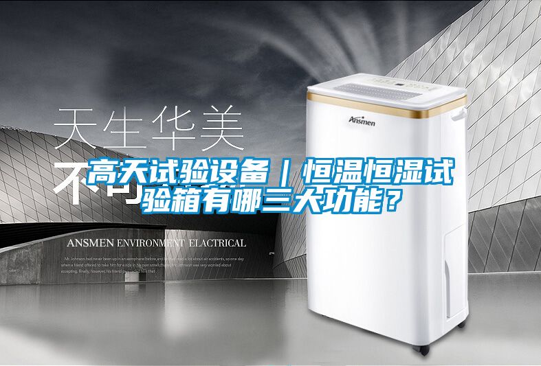 高天試驗設備｜恒溫恒濕試驗箱有哪三大功能？